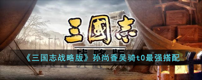 《三国志战略版》孙尚香吴骑t0最强搭配